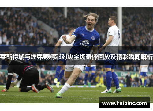 莱斯特城与埃弗顿精彩对决全场录像回放及精彩瞬间解析