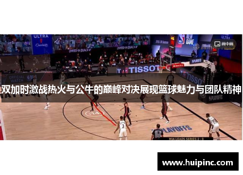 双加时激战热火与公牛的巅峰对决展现篮球魅力与团队精神