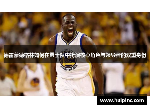 德雷蒙德格林如何在勇士队中扮演核心角色与领导者的双重身份