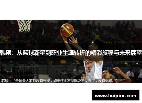 韩硕：从篮球新星到职业生涯转折的精彩旅程与未来展望