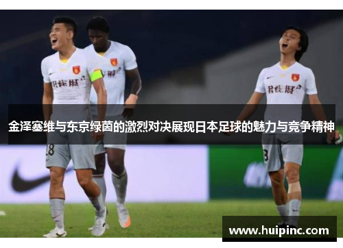 金泽塞维与东京绿茵的激烈对决展现日本足球的魅力与竞争精神