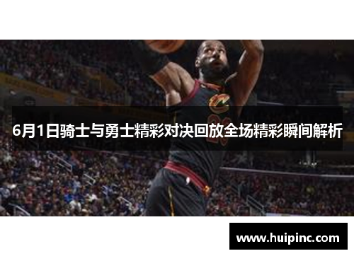 6月1日骑士与勇士精彩对决回放全场精彩瞬间解析