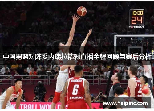 中国男篮对阵委内瑞拉精彩直播全程回顾与赛后分析