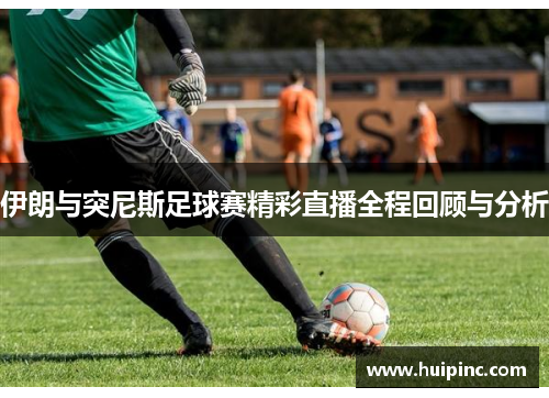 伊朗与突尼斯足球赛精彩直播全程回顾与分析