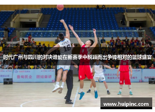 时代广州与四川的对决谁能在新赛季中脱颖而出争锋相对的篮球盛宴