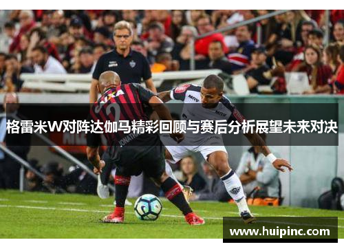 格雷米W对阵达伽马精彩回顾与赛后分析展望未来对决