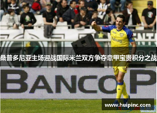 桑普多尼亚主场迎战国际米兰双方争夺意甲宝贵积分之战